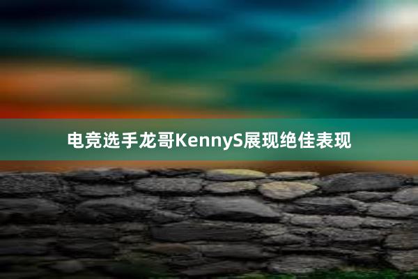 电竞选手龙哥KennyS展现绝佳表现