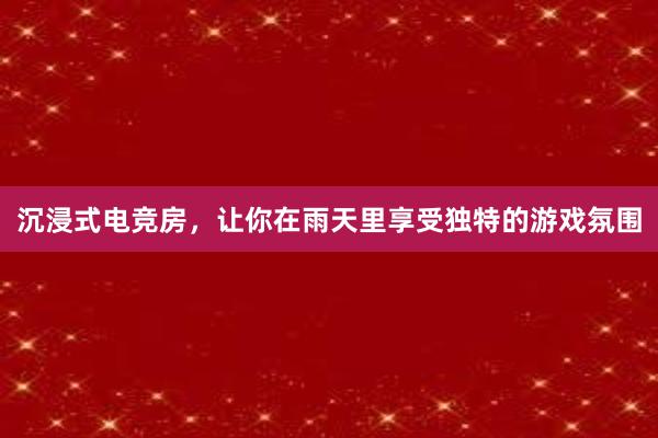 沉浸式电竞房，让你在雨天里享受独特的游戏氛围