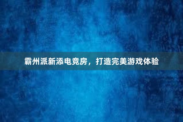 霸州派新添电竞房，打造完美游戏体验