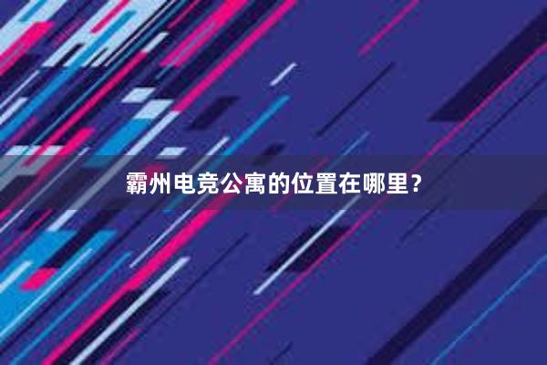 霸州电竞公寓的位置在哪里？