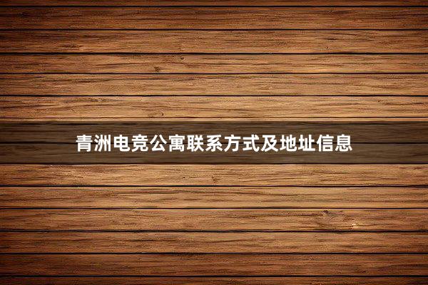 青洲电竞公寓联系方式及地址信息