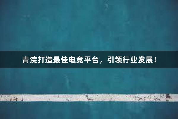 青浣打造最佳电竞平台，引领行业发展！