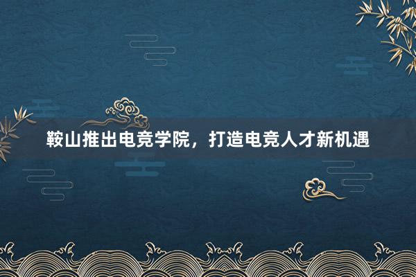 鞍山推出电竞学院，打造电竞人才新机遇