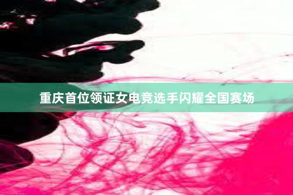 重庆首位领证女电竞选手闪耀全国赛场