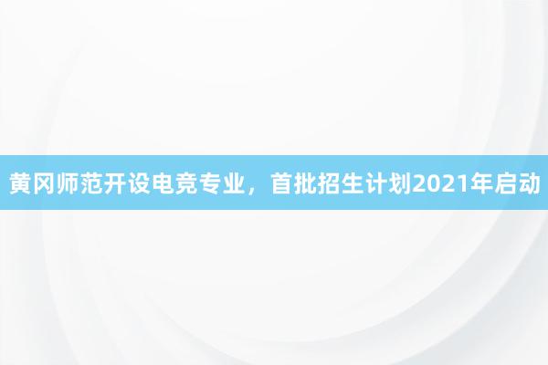 黄冈师范开设电竞专业，首批招生计划2021年启动