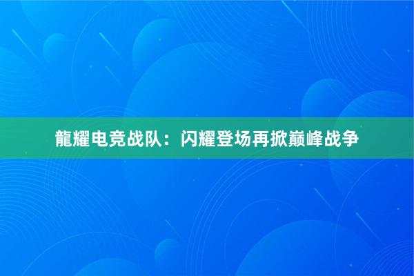 龍耀电竞战队：闪耀登场再掀巅峰战争